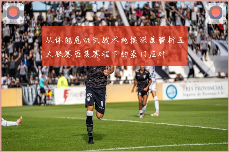 从体能危机到战术轮换深度解析五大联赛密集赛程下的豪门应对